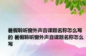 暑假聆听窗外声音课题名称怎么写的 暑假聆听窗外声音课题名称怎么写