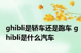 ghibli是轿车还是跑车 ghibli是什么汽车