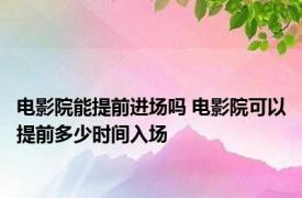 电影院能提前进场吗 电影院可以提前多少时间入场