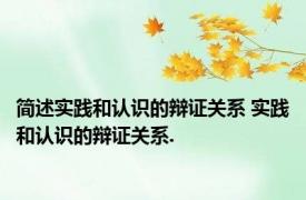 简述实践和认识的辩证关系 实践和认识的辩证关系.