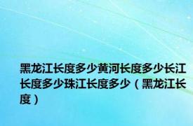 黑龙江长度多少黄河长度多少长江长度多少珠江长度多少（黑龙江长度）