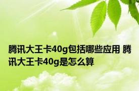 腾讯大王卡40g包括哪些应用 腾讯大王卡40g是怎么算