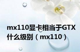 mx110显卡相当于GTX什么级别（mx110）