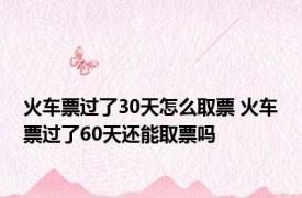 火车票过了30天怎么取票 火车票过了60天还能取票吗