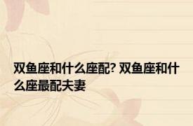 双鱼座和什么座配? 双鱼座和什么座最配夫妻 