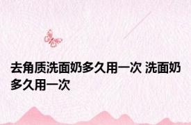 去角质洗面奶多久用一次 洗面奶多久用一次