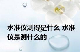 水准仪测得是什么 水准仪是测什么的