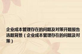 企业成本管理存在的问题及对策开题报告选题背景（企业成本管理存在的问题及对策）
