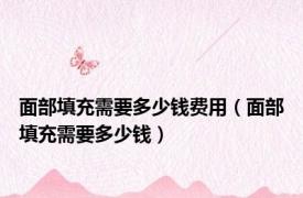 面部填充需要多少钱费用（面部填充需要多少钱）