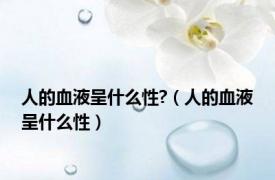 人的血液呈什么性?（人的血液呈什么性）