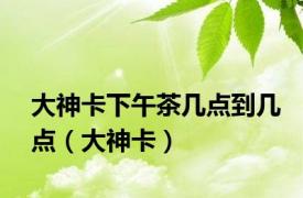 大神卡下午茶几点到几点（大神卡）