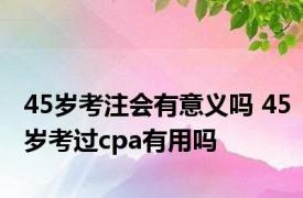 45岁考注会有意义吗 45岁考过cpa有用吗