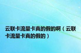 云联卡流量卡真的假的啊（云联卡流量卡真的假的）