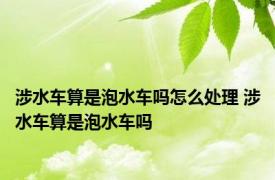 涉水车算是泡水车吗怎么处理 涉水车算是泡水车吗