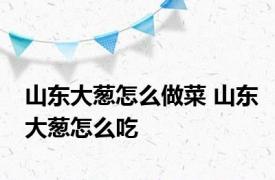 山东大葱怎么做菜 山东大葱怎么吃