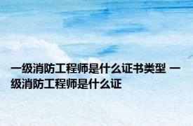 一级消防工程师是什么证书类型 一级消防工程师是什么证