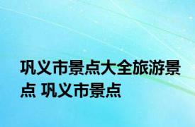 巩义市景点大全旅游景点 巩义市景点