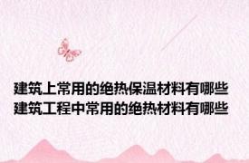 建筑上常用的绝热保温材料有哪些 建筑工程中常用的绝热材料有哪些
