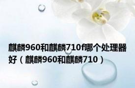 麒麟960和麒麟710f哪个处理器好（麒麟960和麒麟710）