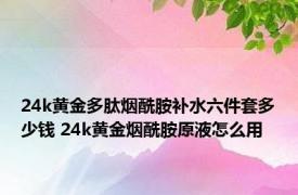 24k黄金多肽烟酰胺补水六件套多少钱 24k黄金烟酰胺原液怎么用