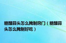 糖醋蒜头怎么腌制窍门（糖醋蒜头怎么腌制好吃）