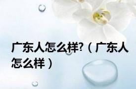 广东人怎么样?（广东人怎么样）