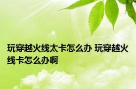 玩穿越火线太卡怎么办 玩穿越火线卡怎么办啊