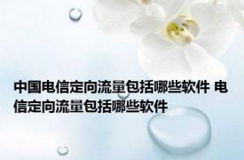 中国电信定向流量包括哪些软件 电信定向流量包括哪些软件