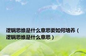 逻辑思维是什么意思要如何培养（逻辑思维是什么意思）