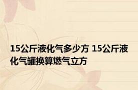 15公斤液化气多少方 15公斤液化气罐换算燃气立方