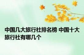 中国几大旅行社排名榜 中国十大旅行社有哪几个