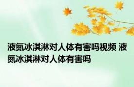 液氮冰淇淋对人体有害吗视频 液氮冰淇淋对人体有害吗
