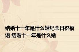 结婚十一年是什么婚纪念日祝福语 结婚十一年是什么婚