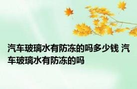 汽车玻璃水有防冻的吗多少钱 汽车玻璃水有防冻的吗