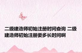 二级建造师初始注册时间查询 二级建造师初始注册要多长时间啊