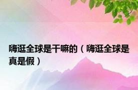 嗨逛全球是干嘛的（嗨逛全球是真是假）