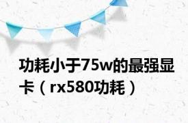 功耗小于75w的最强显卡（rx580功耗）