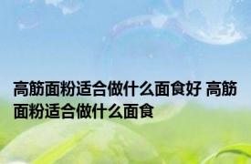 高筋面粉适合做什么面食好 高筋面粉适合做什么面食