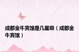 成都金牛宾馆是几星级（成都金牛宾馆）
