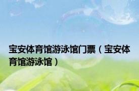 宝安体育馆游泳馆门票（宝安体育馆游泳馆）