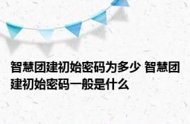 智慧团建初始密码为多少 智慧团建初始密码一般是什么