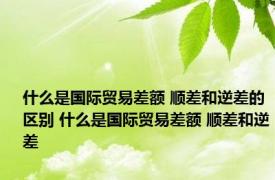 什么是国际贸易差额 顺差和逆差的区别 什么是国际贸易差额 顺差和逆差