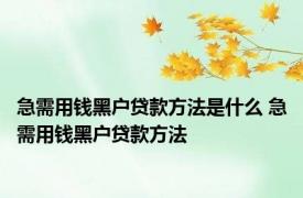 急需用钱黑户贷款方法是什么 急需用钱黑户贷款方法