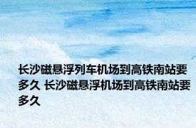 长沙磁悬浮列车机场到高铁南站要多久 长沙磁悬浮机场到高铁南站要多久