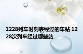 1228列车时刻表经过的车站 1228次列车经过哪些站