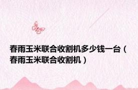 春雨玉米联合收割机多少钱一台（春雨玉米联合收割机）