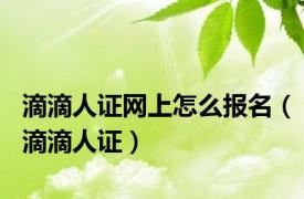 滴滴人证网上怎么报名（滴滴人证）