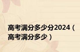 高考满分多少分2024（高考满分多少）