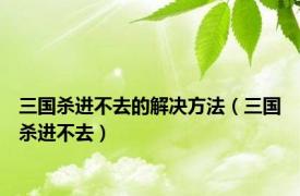 三国杀进不去的解决方法（三国杀进不去）