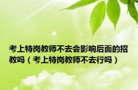 考上特岗教师不去会影响后面的招教吗（考上特岗教师不去行吗）